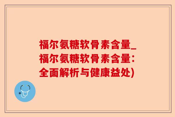 福尔氨糖软骨素含量_福尔氨糖软骨素含量：全面解析与健康益处)