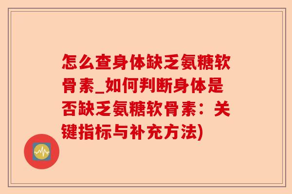 怎么查身体缺乏氨糖软骨素_如何判断身体是否缺乏氨糖软骨素：关键指标与补充方法)