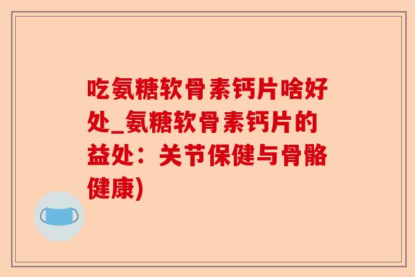 吃氨糖软骨素钙片啥好处_氨糖软骨素钙片的益处：关节保健与骨骼健康)