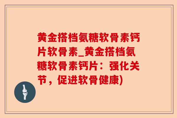 黄金搭档氨糖软骨素钙片软骨素_黄金搭档氨糖软骨素钙片：强化关节，促进软骨健康)