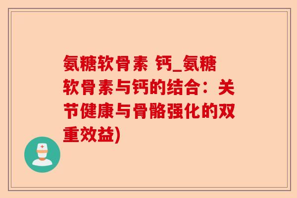 氨糖软骨素 钙_氨糖软骨素与钙的结合:关节健康与骨骼强化的双重效益) 氨糖软骨素 钙_氨糖软骨素与钙的结合:关节健康与骨骼强化的双重效益)