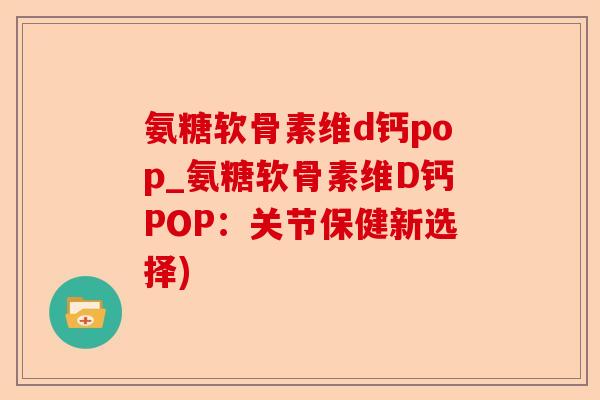 氨糖软骨素维d钙pop_氨糖软骨素维D钙POP：关节保健新选择)