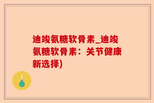 迪竣氨糖软骨素_迪竣氨糖软骨素：关节健康新选择)