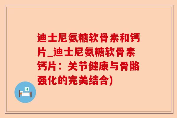 迪士尼氨糖软骨素和钙片_迪士尼氨糖软骨素钙片：关节健康与骨骼强化的完美结合)
