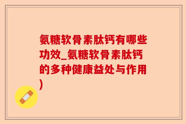 氨糖软骨素肽钙有哪些功效_氨糖软骨素肽钙的多种健康益处与作用)