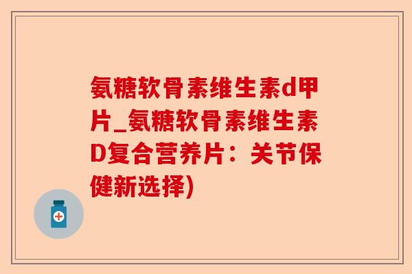 氨糖软骨素维生素d甲片_氨糖软骨素维生素D复合营养片：关节保健新选择)