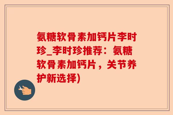 氨糖软骨素加钙片李时珍_李时珍推荐：氨糖软骨素加钙片，关节养护新选择)