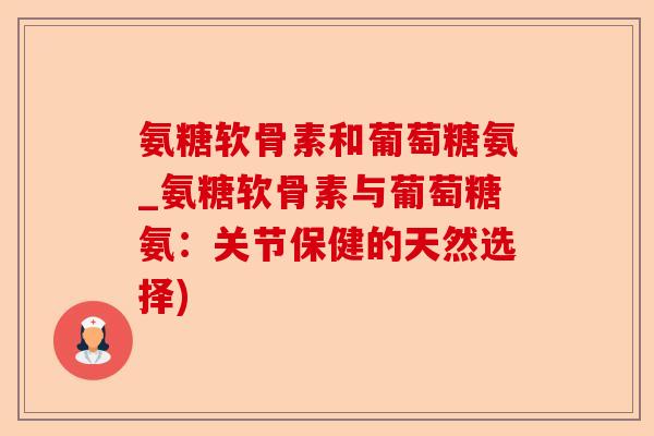 氨糖软骨素和葡萄糖氨_氨糖软骨素与葡萄糖氨：关节保健的天然选择)