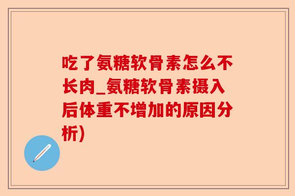 吃了氨糖软骨素怎么不长肉_氨糖软骨素摄入后体重不增加的原因分析)