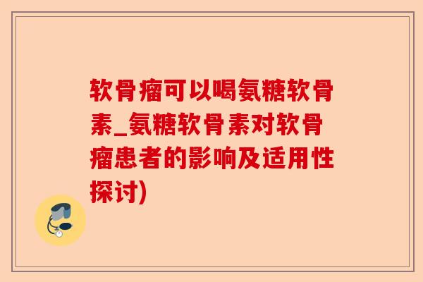 软骨瘤可以喝氨糖软骨素_氨糖软骨素对软骨瘤患者的影响及适用性探讨) 软骨瘤可以喝氨糖软骨素_氨糖软骨素对软骨瘤患者的影响及适用性探讨)