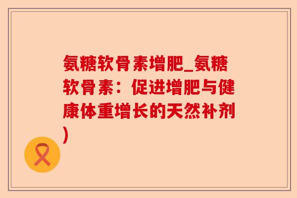 氨糖软骨素增肥_氨糖软骨素：促进增肥与健康体重增长的天然补剂)