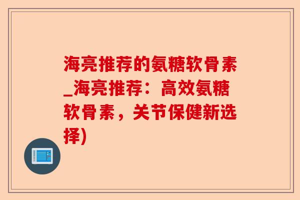 海亮推荐的氨糖软骨素_海亮推荐：高效氨糖软骨素，关节保健新选择)