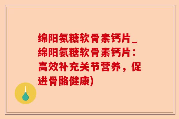 绵阳氨糖软骨素钙片_绵阳氨糖软骨素钙片：高效补充关节营养，促进骨骼健康)