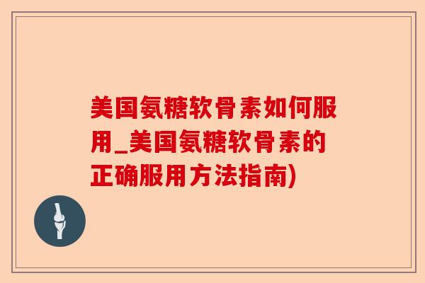 美国氨糖软骨素如何服用_美国氨糖软骨素的正确服用方法指南)