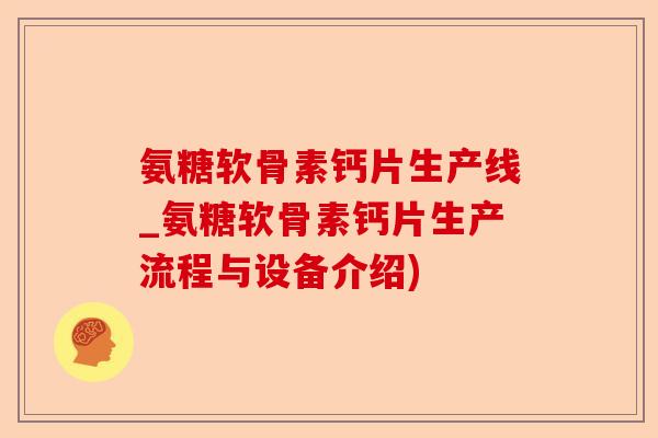 氨糖软骨素钙片生产线_氨糖软骨素钙片生产流程与设备介绍)