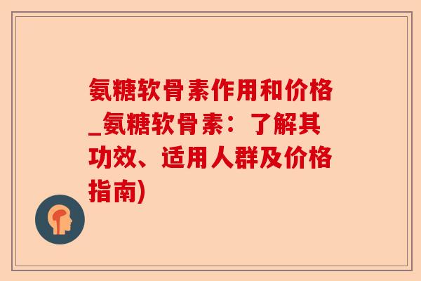 氨糖软骨素作用和价格_氨糖软骨素：了解其功效、适用人群及价格指南)