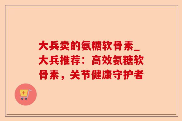 大兵卖的氨糖软骨素_大兵推荐：高效氨糖软骨素，关节健康守护者
