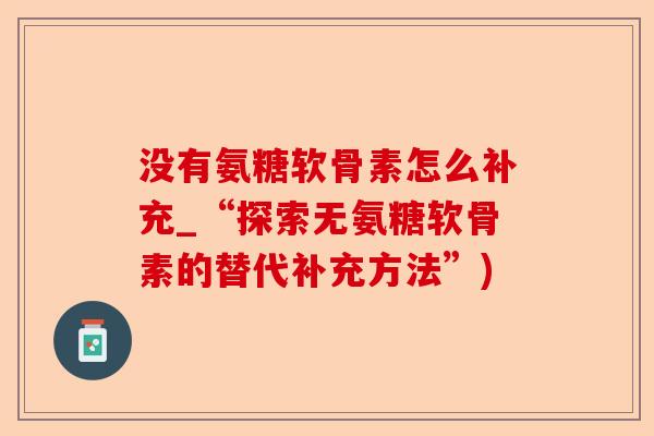 没有氨糖软骨素怎么补充_“探索无氨糖软骨素的替代补充方法”)