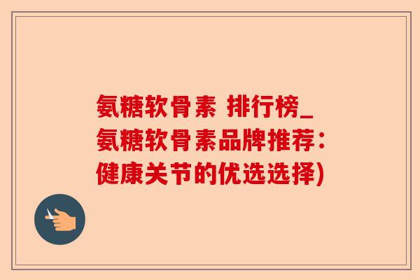 氨糖软骨素 排行榜_氨糖软骨素品牌推荐：健康关节的优选选择)