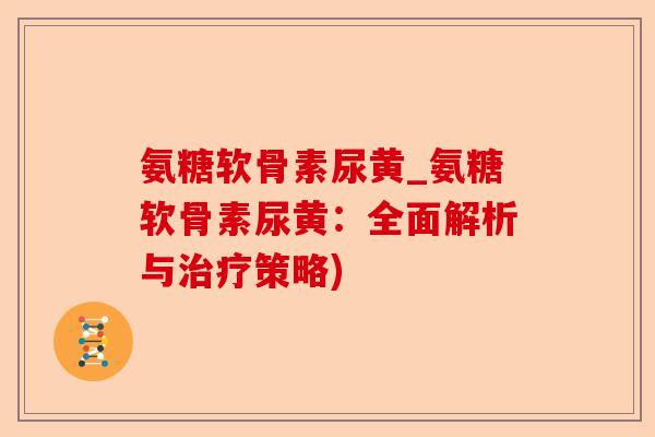 氨糖软骨素尿黄_氨糖软骨素尿黄：全面解析与治疗策略)