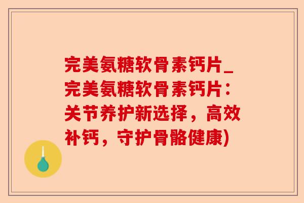 完美氨糖软骨素钙片_完美氨糖软骨素钙片：关节养护新选择，高效补钙，守护骨骼健康)