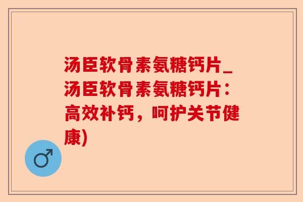 汤臣软骨素氨糖钙片_汤臣软骨素氨糖钙片：高效补钙，呵护关节健康)