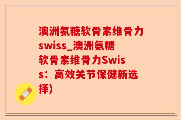 澳洲氨糖软骨素维骨力swiss_澳洲氨糖软骨素维骨力Swiss：高效关节保健新选择)