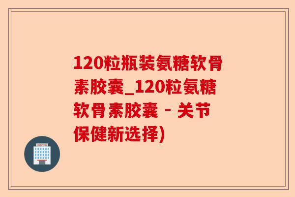 120粒瓶装氨糖软骨素胶囊_120粒氨糖软骨素胶囊 - 关节保健新选择)