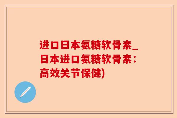 进口日本氨糖软骨素_日本进口氨糖软骨素：高效关节保健)