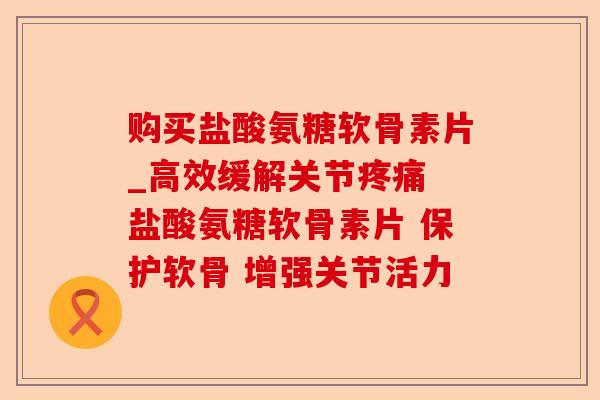 购买盐酸氨糖软骨素片_高效缓解关节疼痛 盐酸氨糖软骨素片 保护软骨 增强关节活力