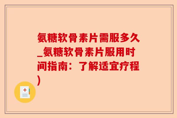 氨糖软骨素片需服多久_氨糖软骨素片服用时间指南：了解适宜疗程)