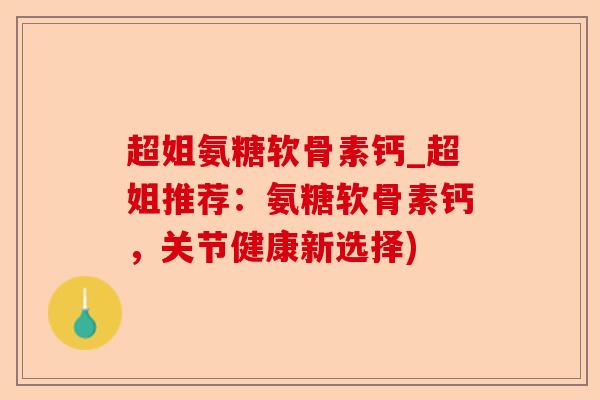 超姐氨糖软骨素钙_超姐推荐：氨糖软骨素钙，关节健康新选择)