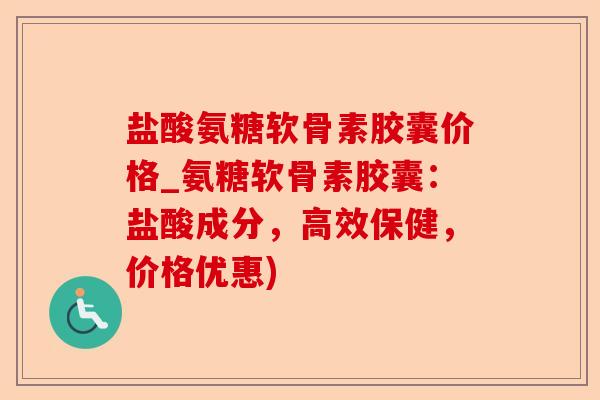 盐酸氨糖软骨素胶囊价格_氨糖软骨素胶囊：盐酸成分，高效保健，价格优惠)