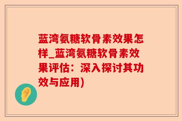 蓝湾氨糖软骨素效果怎样_蓝湾氨糖软骨素效果评估：深入探讨其功效与应用)
