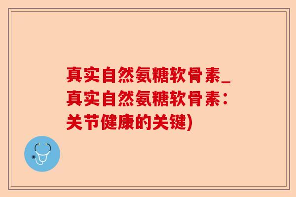 真实自然氨糖软骨素_真实自然氨糖软骨素：关节健康的关键)