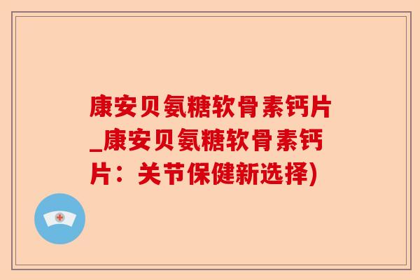 康安贝氨糖软骨素钙片_康安贝氨糖软骨素钙片：关节保健新选择)