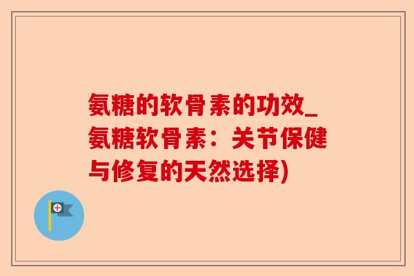 氨糖的软骨素的功效_氨糖软骨素：关节保健与修复的天然选择)