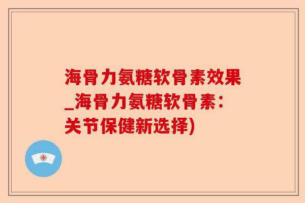 海骨力氨糖软骨素效果_海骨力氨糖软骨素：关节保健新选择)