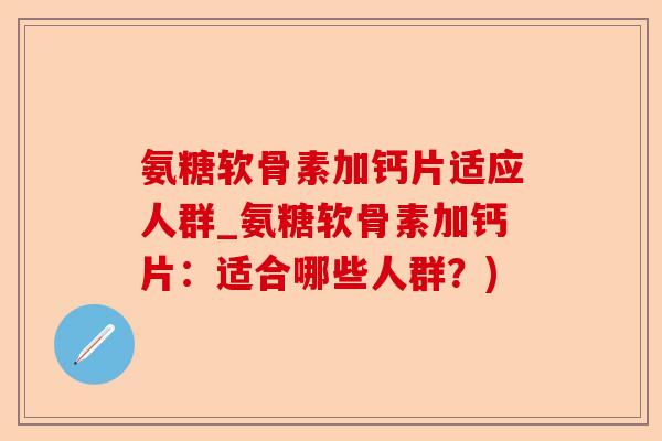 氨糖软骨素加钙片适应人群_氨糖软骨素加钙片：适合哪些人群？)