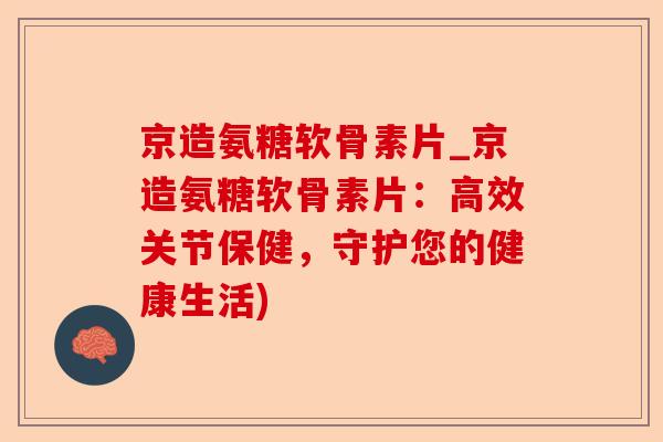 京造氨糖软骨素片_京造氨糖软骨素片：高效关节保健，守护您的健康生活)