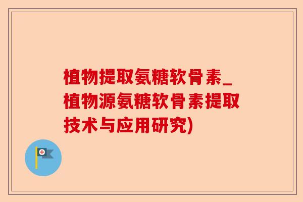 植物提取氨糖软骨素_植物源氨糖软骨素提取技术与应用研究)