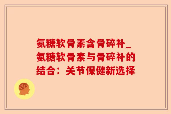 氨糖软骨素含骨碎补_氨糖软骨素与骨碎补的结合：关节保健新选择