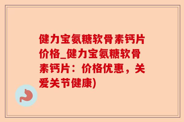 健力宝氨糖软骨素钙片价格_健力宝氨糖软骨素钙片：价格优惠，关爱关节健康)