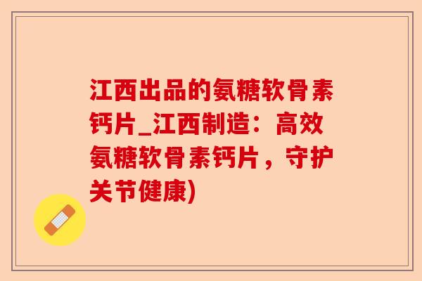 江西出品的氨糖软骨素钙片_江西制造：高效氨糖软骨素钙片，守护关节健康)