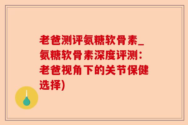 老爸测评氨糖软骨素_氨糖软骨素深度评测：老爸视角下的关节保健选择)