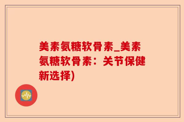 美素氨糖软骨素_美素氨糖软骨素：关节保健新选择)