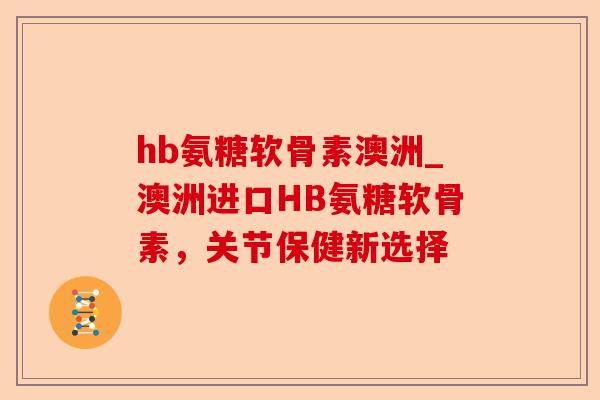 hb氨糖软骨素澳洲_澳洲进口HB氨糖软骨素，关节保健新选择