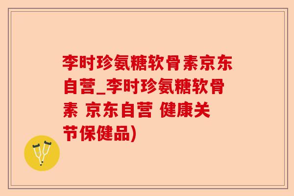 李时珍氨糖软骨素京东自营_李时珍氨糖软骨素 京东自营 健康关节保健品)
