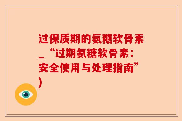 过保质期的氨糖软骨素_“过期氨糖软骨素：安全使用与处理指南”)