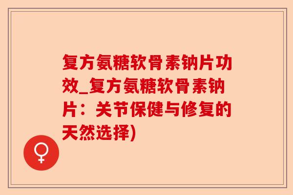 复方氨糖软骨素钠片功效_复方氨糖软骨素钠片：关节保健与修复的天然选择)